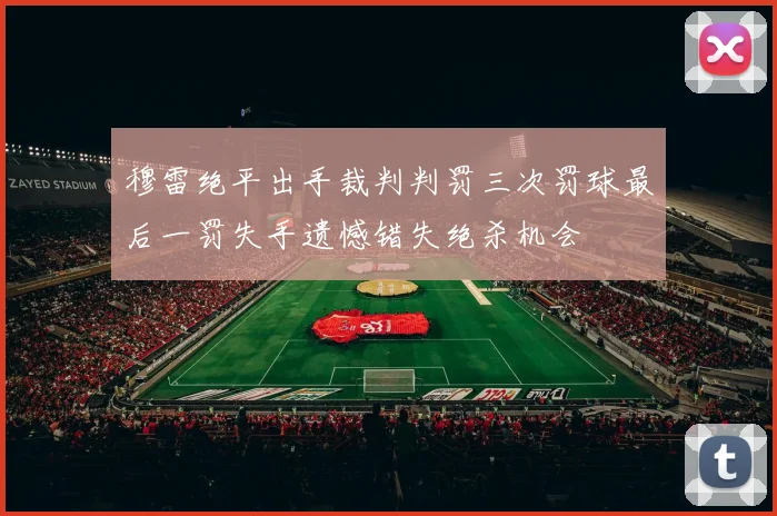 穆雷绝平出手裁判判罚三次罚球最后一罚失手遗憾错失绝杀机会