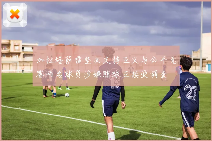 加拉塔萨雷坚决支持正义与公平竞赛两名球员涉嫌赌球正接受调查
