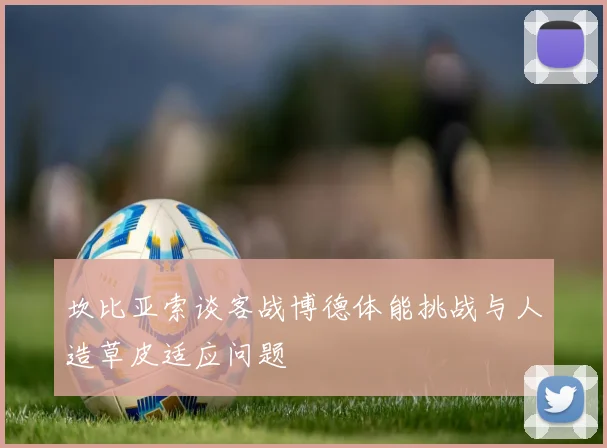 坎比亚索谈客战博德体能挑战与人造草皮适应问题