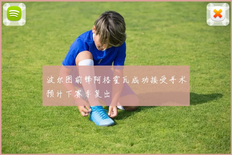 波尔图前锋阿格霍瓦成功接受手术预计下赛季复出