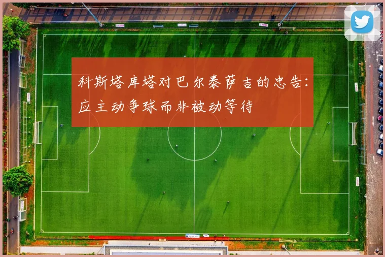 科斯塔库塔对巴尔泰萨吉的忠告：应主动争球而非被动等待