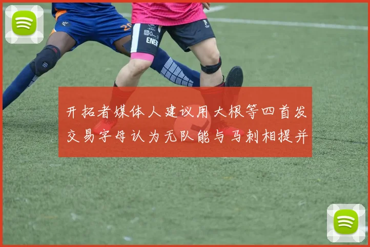 开拓者媒体人建议用大根等四首发交易字母认为无队能与马刺相提并论
