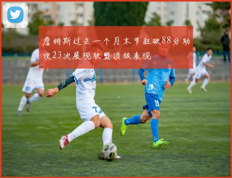 詹姆斯过去一个月末节狂砍88分助攻23次展现联盟顶级表现