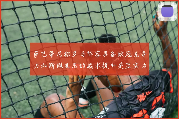 萨巴蒂尼称罗马阵容具备欧冠竞争力加斯佩里尼的战术提升更显实力