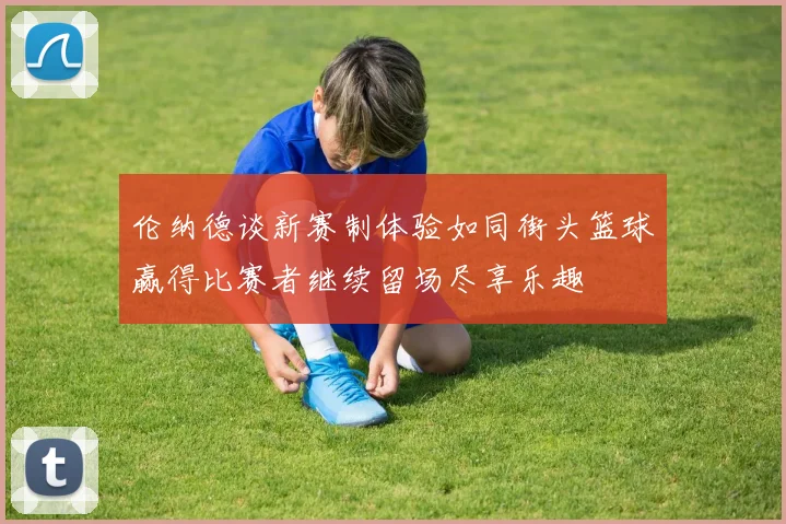 伦纳德谈新赛制体验如同街头篮球赢得比赛者继续留场尽享乐趣