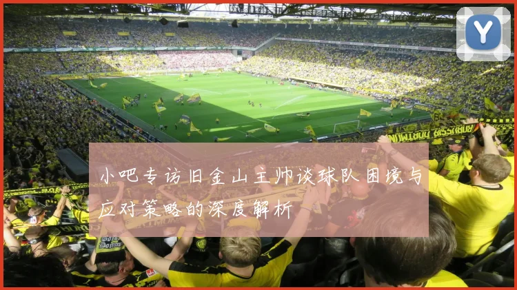 小吧专访旧金山主帅谈球队困境与应对策略的深度解析