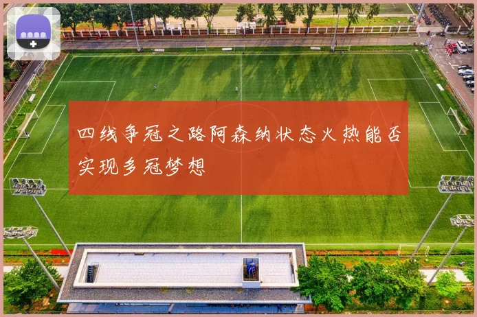四线争冠之路阿森纳状态火热能否实现多冠梦想