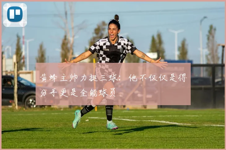 黄蜂主帅力挺三球：他不仅仅是得分手更是全能球员