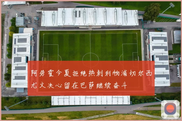 阿劳霍今夏拒绝热刺利物浦切尔西尤文决心留在巴萨继续奋斗