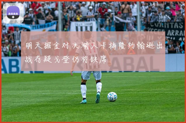 明天掘金对决湖人卡梅隆约翰逊出战存疑戈登仍将缺席