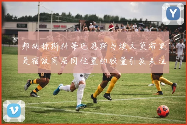 邦纳称斯科蒂巴恩斯与埃文莫布里是宿敌同届同位置的较量引发关注