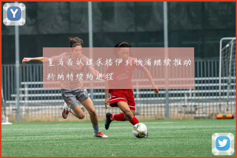 皇马否认追求格伊利物浦继续推动科纳特续约进程