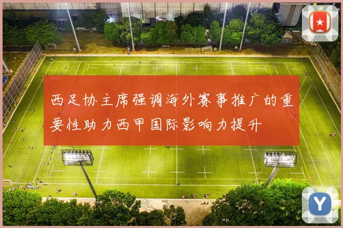 西足协主席强调海外赛事推广的重要性助力西甲国际影响力提升