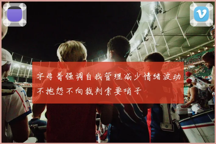 字母哥强调自我管理减少情绪波动不抱怨不向裁判索要哨子