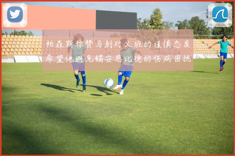 帕森斯称赞马刺对文班的谨慎态度希望他避免锡安恩比德的伤病困扰