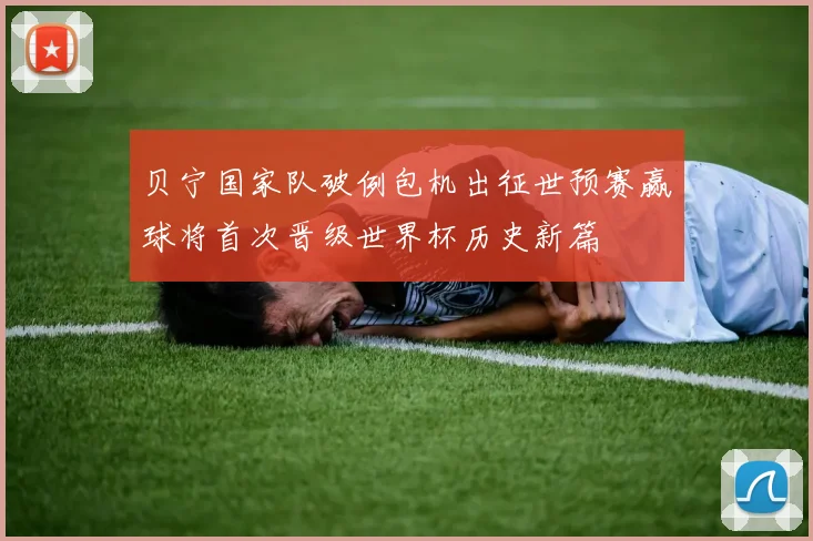 贝宁国家队破例包机出征世预赛赢球将首次晋级世界杯历史新篇