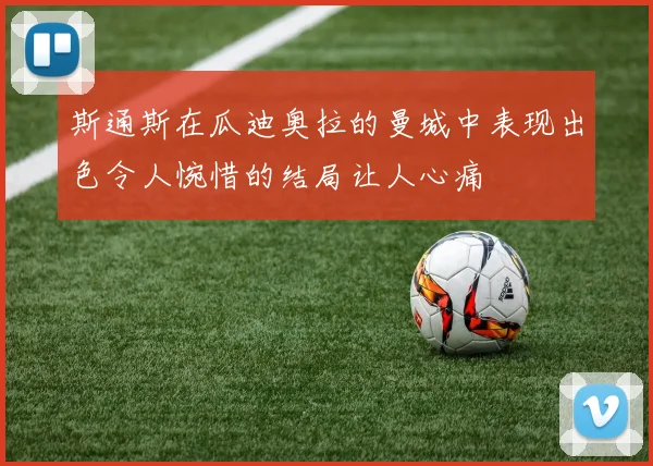 斯通斯在瓜迪奥拉的曼城中表现出色令人惋惜的结局让人心痛