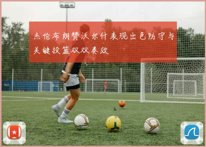 杰伦布朗赞沃尔什表现出色防守与关键投篮双双奏效