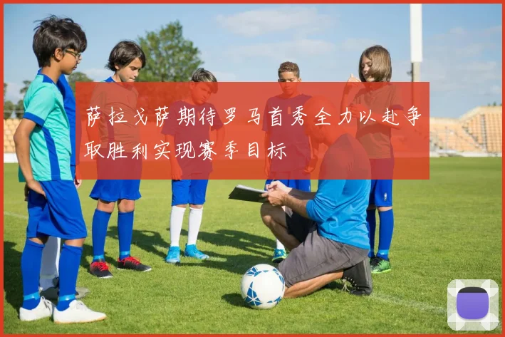 萨拉戈萨期待罗马首秀全力以赴争取胜利实现赛季目标