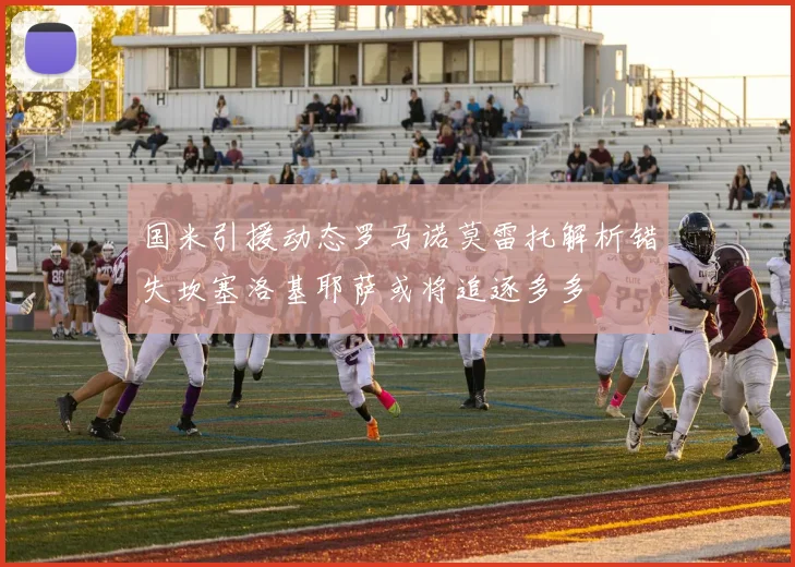 国米引援动态罗马诺莫雷托解析错失坎塞洛基耶萨或将追逐多多
