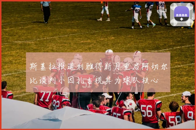 斯基拉报道利雅得新月重启阿切尔比谈判小因扎吉视其为球队核心