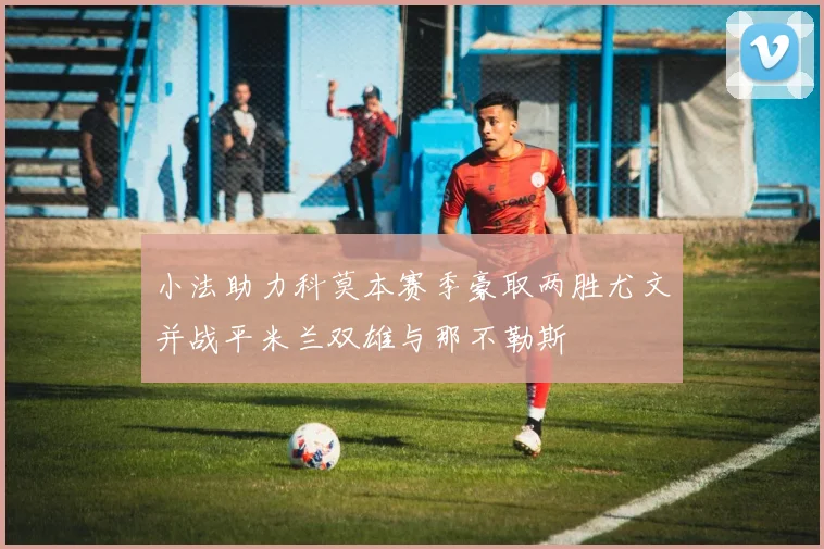 小法助力科莫本赛季豪取两胜尤文并战平米兰双雄与那不勒斯