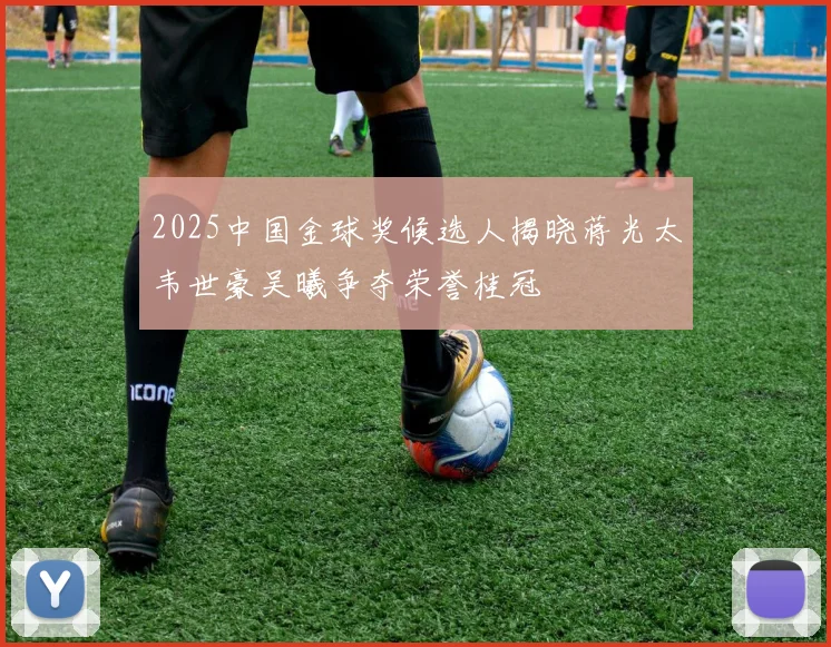 2025中国金球奖候选人揭晓蒋光太韦世豪吴曦争夺荣誉桂冠