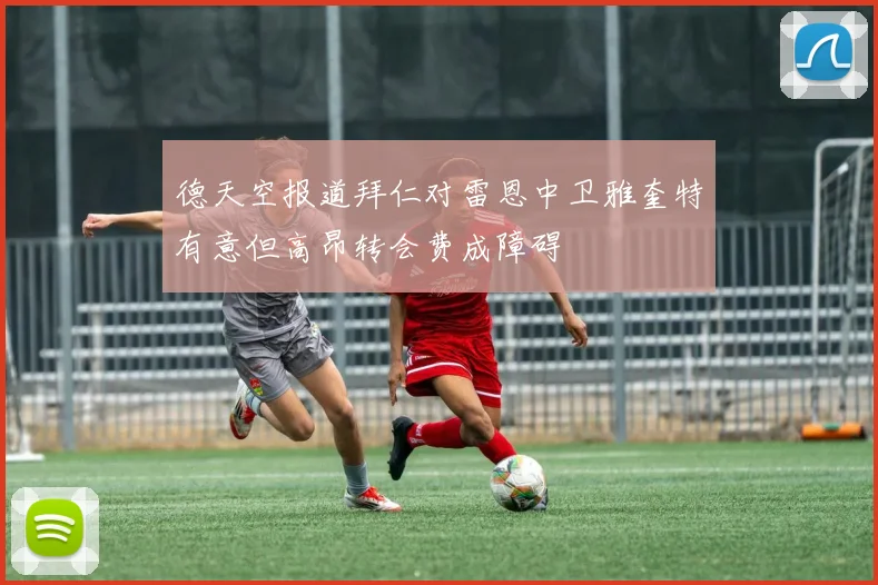 德天空报道拜仁对雷恩中卫雅奎特有意但高昂转会费成障碍