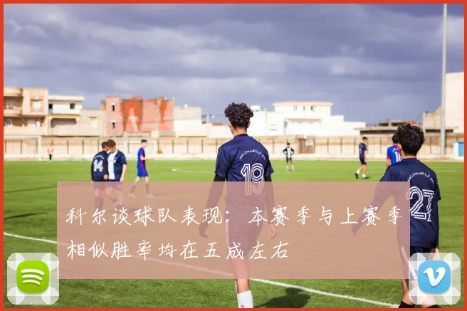 科尔谈球队表现：本赛季与上赛季相似胜率均在五成左右
