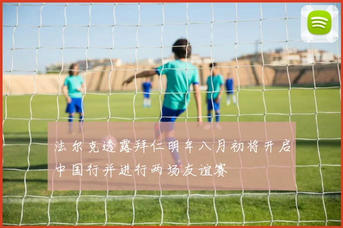 法尔克透露拜仁明年八月初将开启中国行并进行两场友谊赛