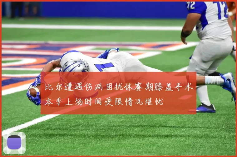 比尔遭遇伤病困扰休赛期膝盖手术本季上场时间受限情况堪忧