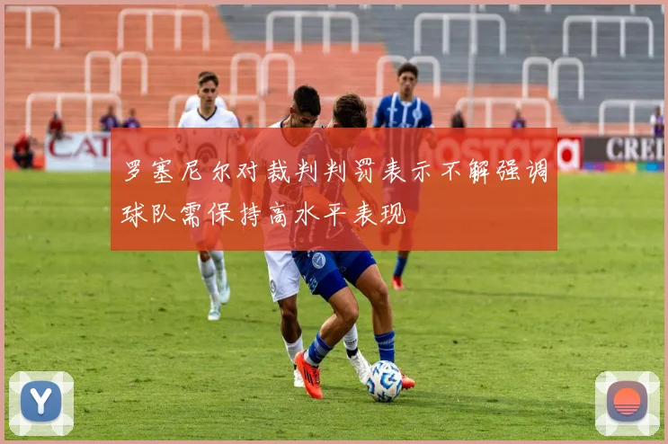 罗塞尼尔对裁判判罚表示不解强调球队需保持高水平表现