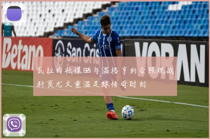 瓦拉内社媒晒与温格亨利合照观战科莫尤文重温足球传奇时刻