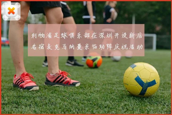 利物浦足球俱乐部在深圳开设新店名宿麦克马纳曼亲临助阵庆祝活动