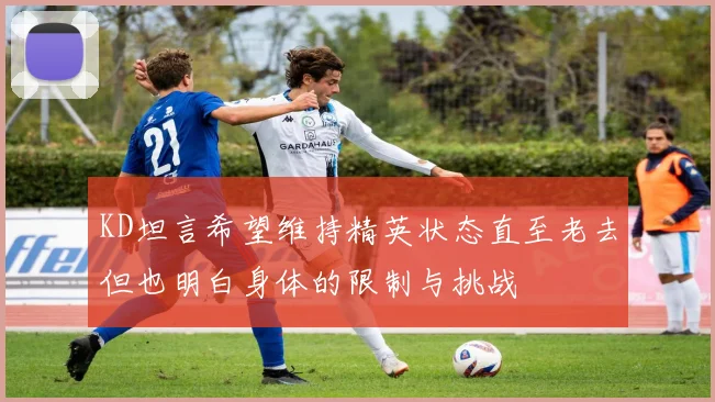 KD坦言希望维持精英状态直至老去但也明白身体的限制与挑战