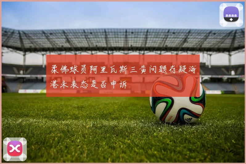 柔佛球员阿里瓦斯三黄问题存疑海港未表态是否申诉