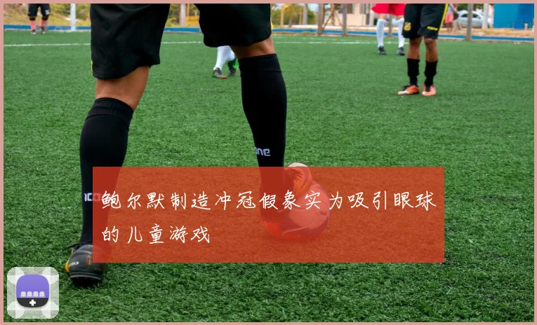 鲍尔默制造冲冠假象实为吸引眼球的儿童游戏