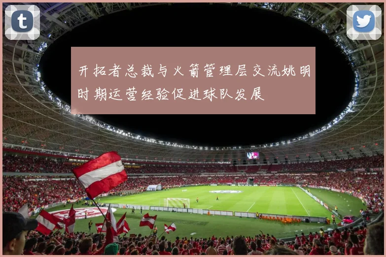 开拓者总裁与火箭管理层交流姚明时期运营经验促进球队发展