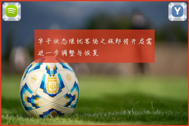 华子状态堪忧客场之旅即将开启需进一步调整与恢复