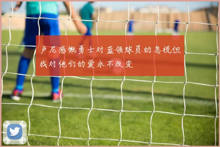 卢尼感慨勇士对蓝领球员的忽视但我对他们的爱永不改变