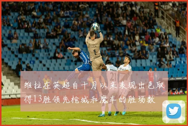 维拉在英超自十月以来表现出色取得13胜领先枪城和魔车的胜场数