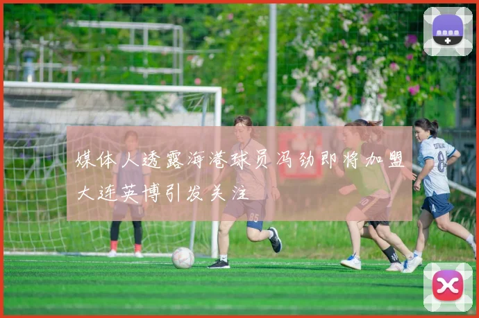 媒体人透露海港球员冯劲即将加盟大连英博引发关注