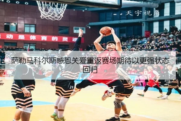萨勒马科尔斯感恩关爱重返赛场期待以更强状态回归